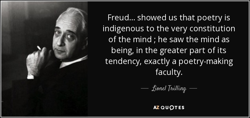 Freud ... showed us that poetry is indigenous to the very constitution of the mind ; he saw the mind as being, in the greater part of its tendency, exactly a poetry-making faculty. - Lionel Trilling