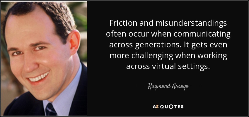 Friction and misunderstandings often occur when communicating across generations. It gets even more challenging when working across virtual settings. - Raymond Arroyo