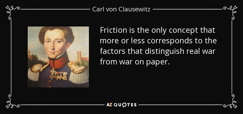 Friction is the only concept that more or less corresponds to the factors that distinguish real war from war on paper. - Carl von Clausewitz