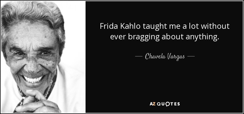 Frida Kahlo taught me a lot without ever bragging about anything. - Chavela Vargas