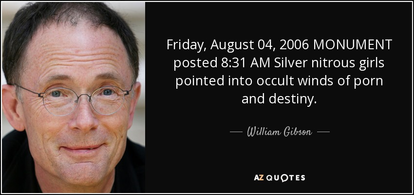 Friday, August 04, 2006 MONUMENT posted 8:31 AM Silver nitrous girls pointed into occult winds of porn and destiny. - William Gibson