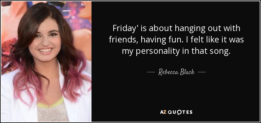 Friday' is about hanging out with friends, having fun. I felt like it was my personality in that song. - Rebecca Black