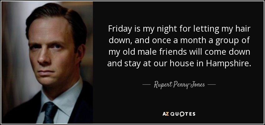 Friday is my night for letting my hair down, and once a month a group of my old male friends will come down and stay at our house in Hampshire. - Rupert Penry-Jones