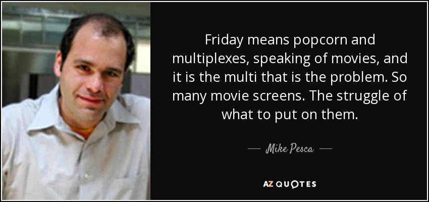 Friday means popcorn and multiplexes, speaking of movies, and it is the multi that is the problem. So many movie screens. The struggle of what to put on them. - Mike Pesca