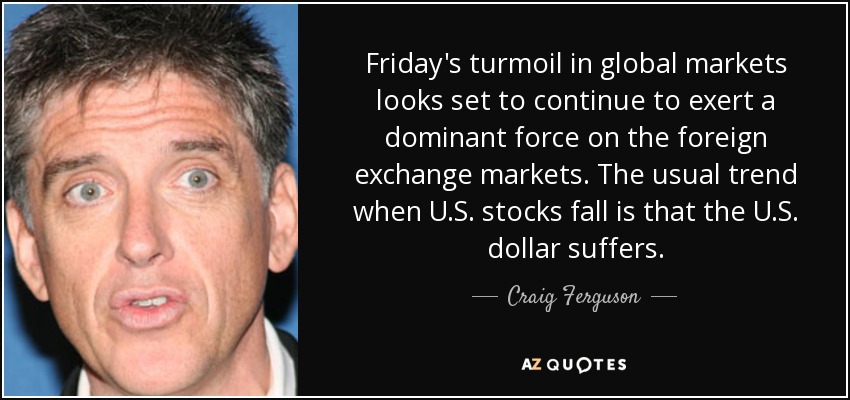 Friday's turmoil in global markets looks set to continue to exert a dominant force on the foreign exchange markets. The usual trend when U.S. stocks fall is that the U.S. dollar suffers. - Craig Ferguson
