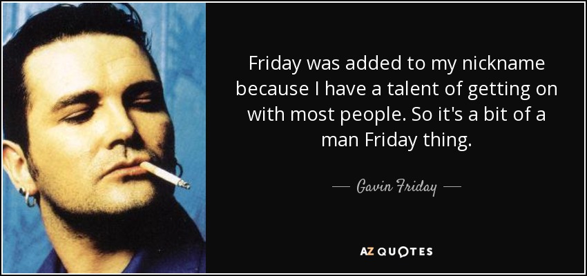 Friday was added to my nickname because I have a talent of getting on with most people. So it's a bit of a man Friday thing. - Gavin Friday