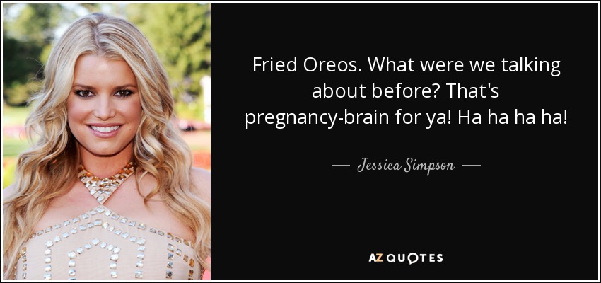 Fried Oreos. What were we talking about before? That's pregnancy-brain for ya! Ha ha ha ha! - Jessica Simpson