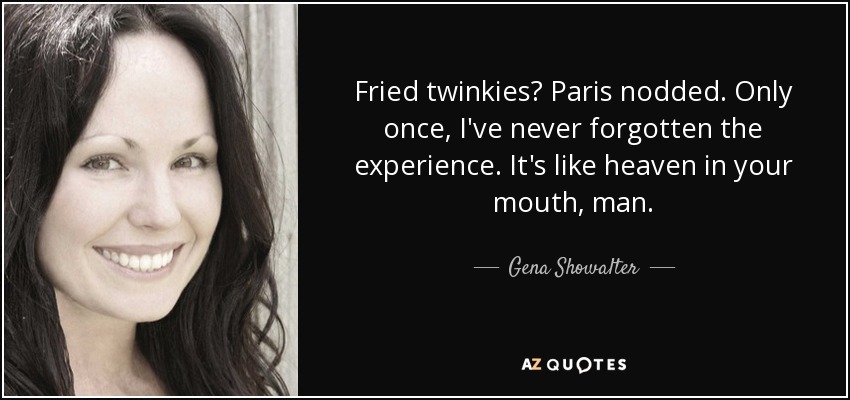 Fried twinkies? Paris nodded. Only once, I've never forgotten the experience. It's like heaven in your mouth, man. - Gena Showalter