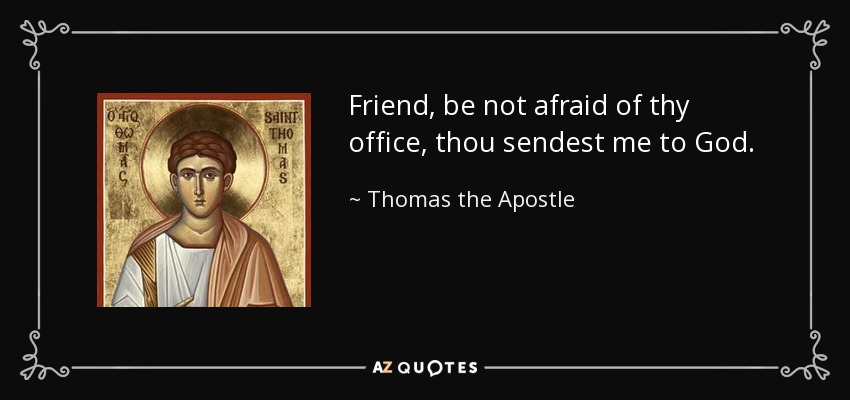 Friend, be not afraid of thy office, thou sendest me to God. - Thomas the Apostle