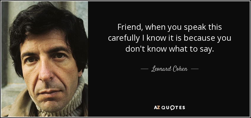 Friend, when you speak this carefully I know it is because you don't know what to say. - Leonard Cohen