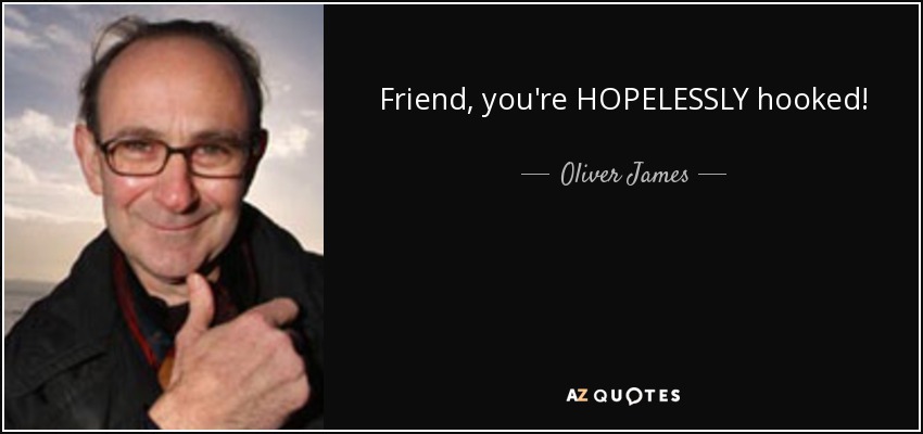 Friend, you're HOPELESSLY hooked! - Oliver James