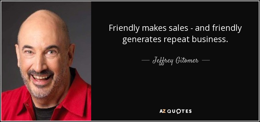 Friendly makes sales - and friendly generates repeat business. - Jeffrey Gitomer