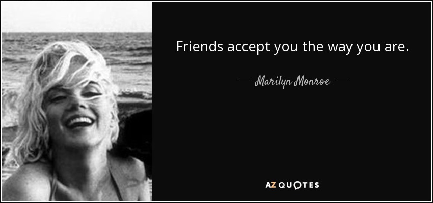 Friends accept you the way you are. - Marilyn Monroe