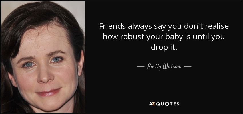 Friends always say you don't realise how robust your baby is until you drop it. - Emily Watson