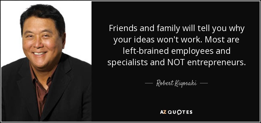 Friends and family will tell you why your ideas won't work. Most are left-brained employees and specialists and NOT entrepreneurs. - Robert Kiyosaki