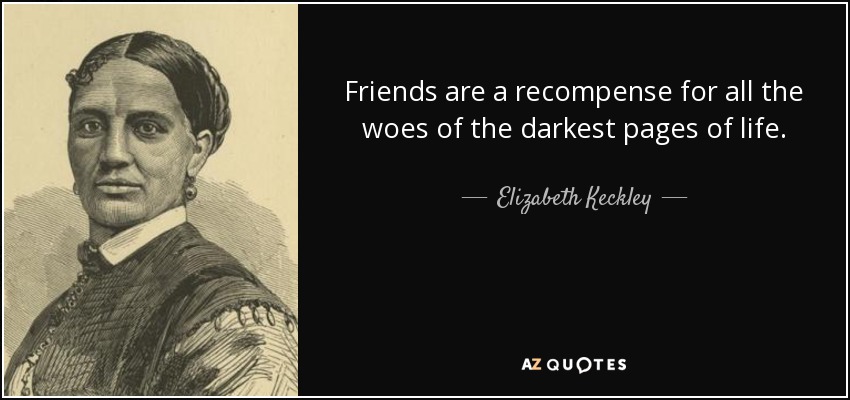 Friends are a recompense for all the woes of the darkest pages of life. - Elizabeth Keckley