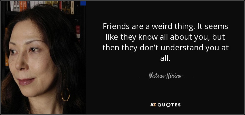 Friends are a weird thing. It seems like they know all about you, but then they don’t understand you at all. - Natsuo Kirino