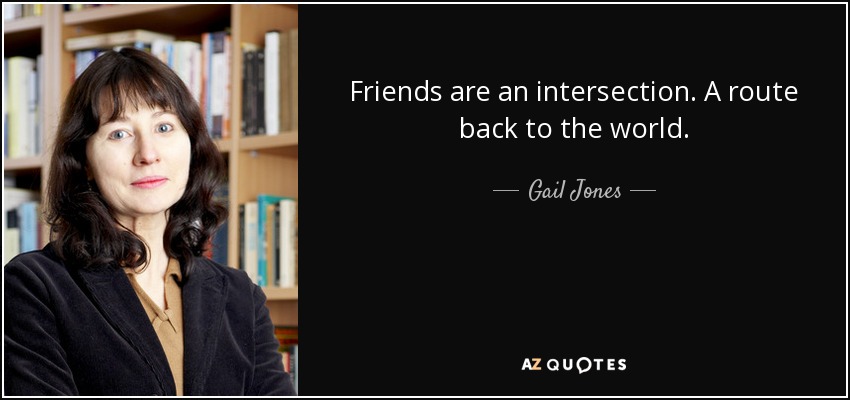 Friends are an intersection. A route back to the world. - Gail Jones