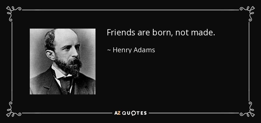 Friends are born, not made. - Henry Adams