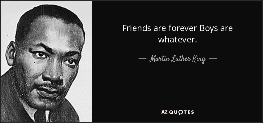 Friends are forever Boys are whatever. - Martin Luther King, Jr.