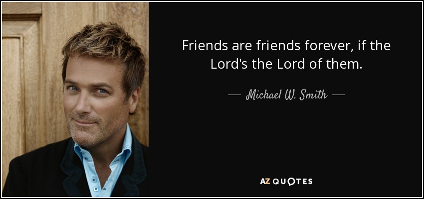Friends are friends forever, if the Lord's the Lord of them. - Michael W. Smith