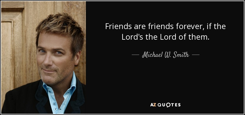 Friends are friends forever, if the Lord's the Lord of them. - Michael W. Smith