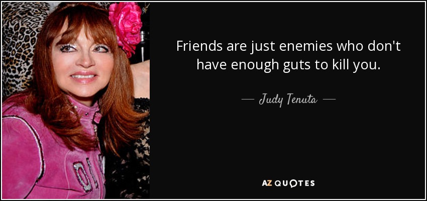 Friends are just enemies who don't have enough guts to kill you. - Judy Tenuta