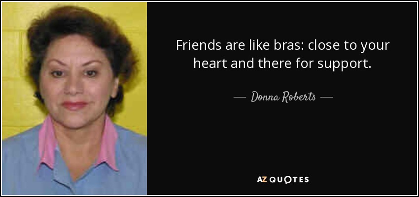Friends are like bras: close to your heart and there for support. - Donna Roberts