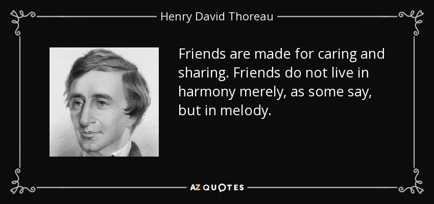 Friends are made for caring and sharing. Friends do not live in harmony merely, as some say, but in melody. - Henry David Thoreau
