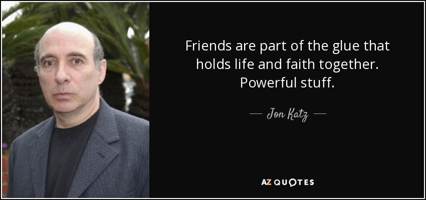Friends are part of the glue that holds life and faith together. Powerful stuff. - Jon Katz