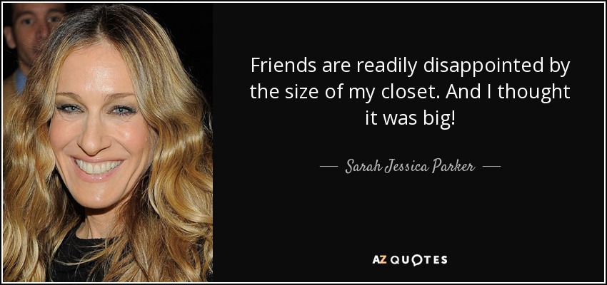 Friends are readily disappointed by the size of my closet. And I thought it was big! - Sarah Jessica Parker