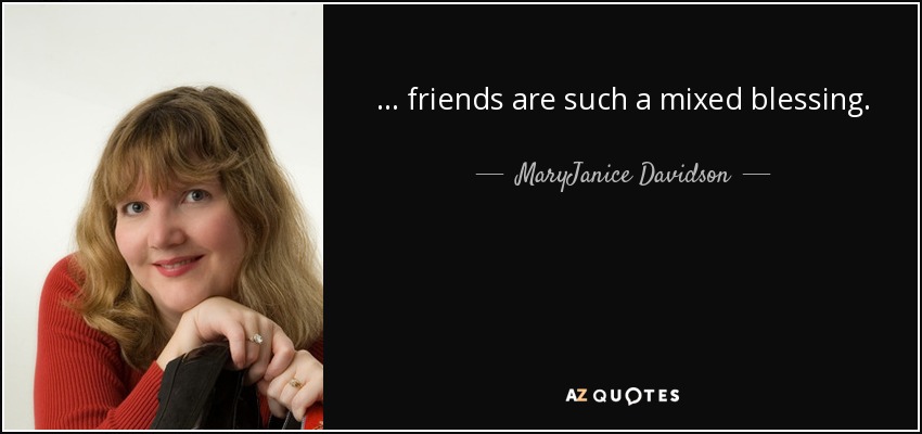 ... friends are such a mixed blessing. - MaryJanice Davidson