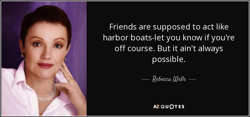 Friends are supposed to act like harbor boats-let you know if you're off course. But it ain't always possible. - Rebecca Wells