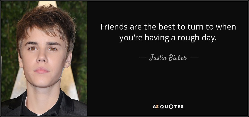 Friends are the best to turn to when you're having a rough day. - Justin Bieber