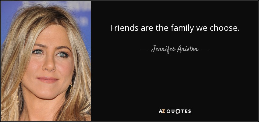 Friends are the family we choose. - Jennifer Aniston