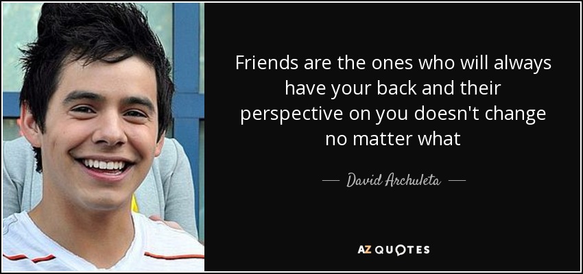 Friends are the ones who will always have your back and their perspective on you doesn't change no matter what - David Archuleta