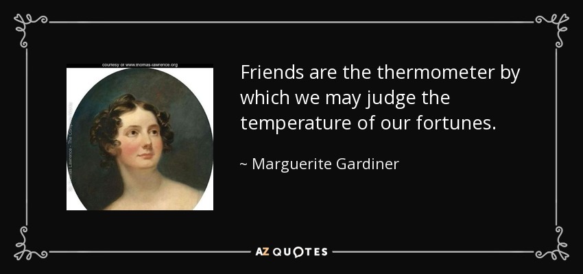Friends are the thermometer by which we may judge the temperature of our fortunes. - Marguerite Gardiner, Countess of Blessington