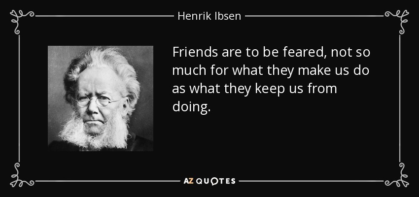 Friends are to be feared, not so much for what they make us do as what they keep us from doing. - Henrik Ibsen