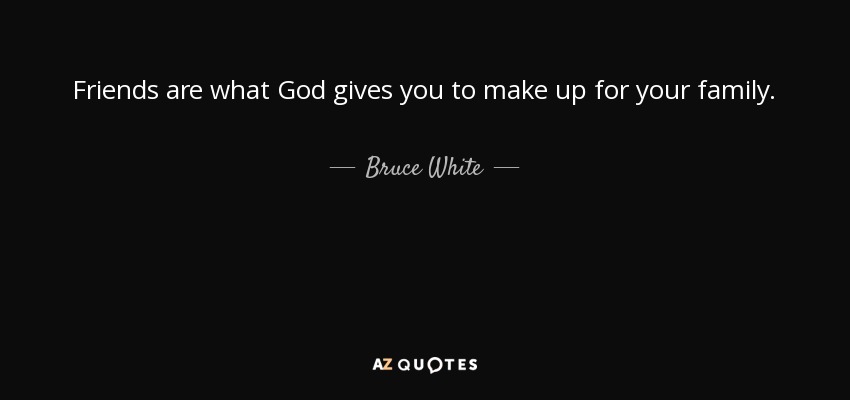 Friends are what God gives you to make up for your family. - Bruce White