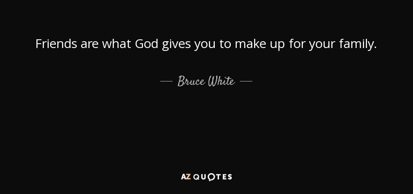 Friends are what God gives you to make up for your family. - Bruce White