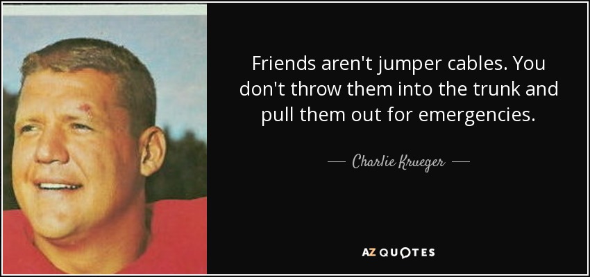 Friends aren't jumper cables. You don't throw them into the trunk and pull them out for emergencies. - Charlie Krueger