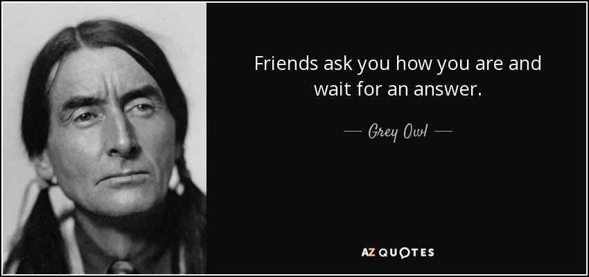 Friends ask you how you are and wait for an answer. - Grey Owl