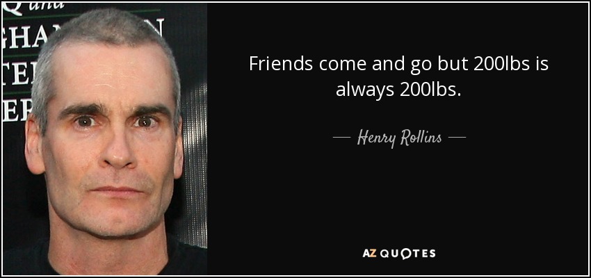 Friends come and go but 200lbs is always 200lbs. - Henry Rollins