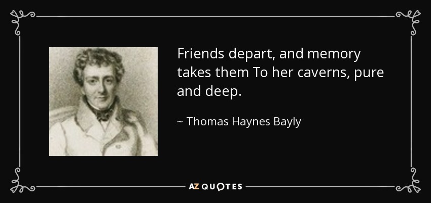 Friends depart, and memory takes them To her caverns, pure and deep. - Thomas Haynes Bayly