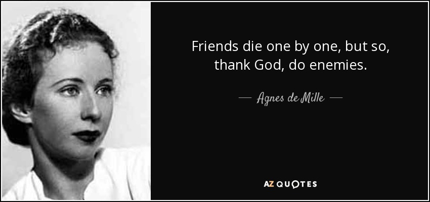 Friends die one by one, but so, thank God, do enemies. - Agnes de Mille