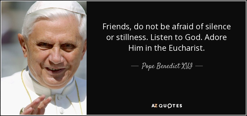 Friends, do not be afraid of silence or stillness. Listen to God. Adore Him in the Eucharist. - Pope Benedict XVI
