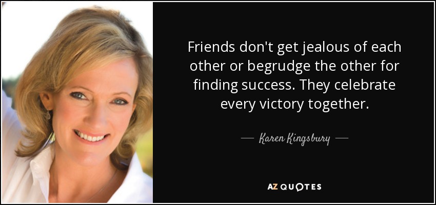 Friends don't get jealous of each other or begrudge the other for finding success. They celebrate every victory together. - Karen Kingsbury