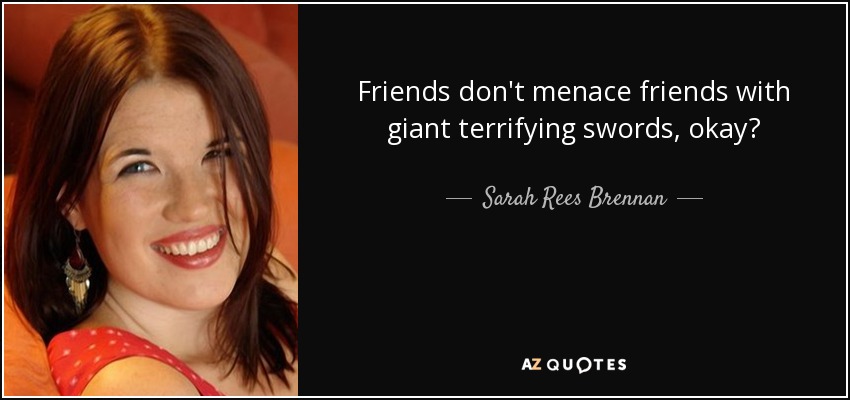 Friends don't menace friends with giant terrifying swords, okay? - Sarah Rees Brennan