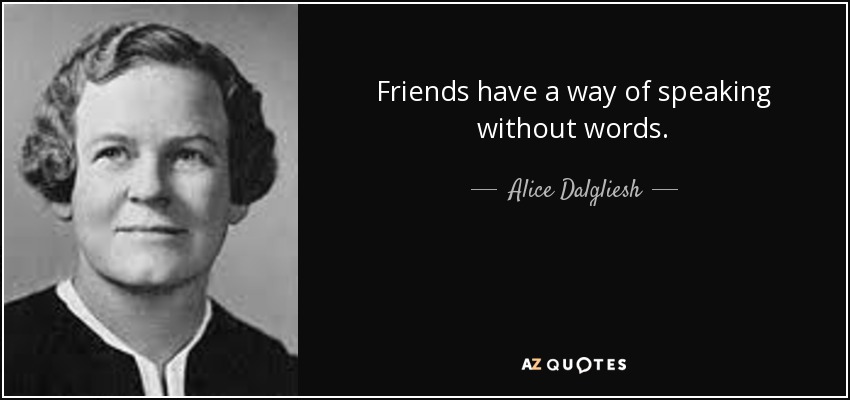 Friends have a way of speaking without words. - Alice Dalgliesh