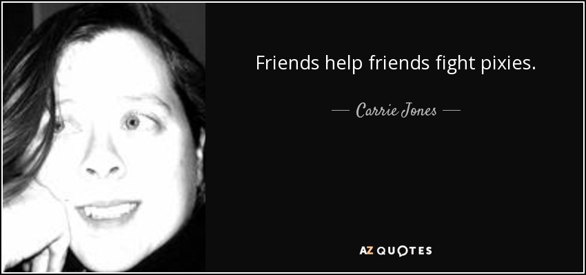 Friends help friends fight pixies. - Carrie Jones